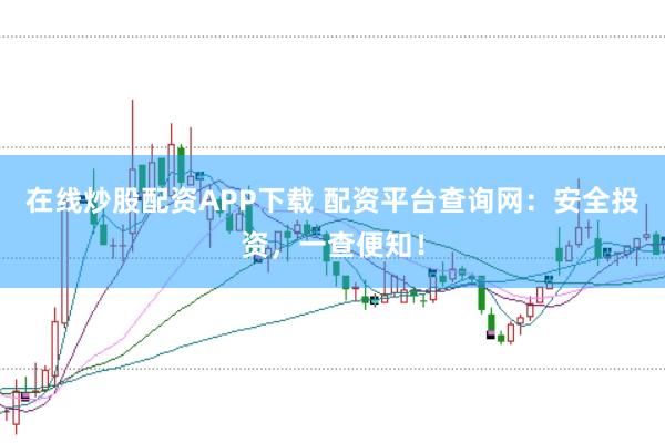 在线炒股配资APP下载 配资平台查询网：安全投资，一查便知！