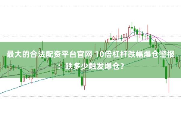 最大的合法配资平台官网 10倍杠杆跌幅爆仓警报：跌多少触发爆仓？