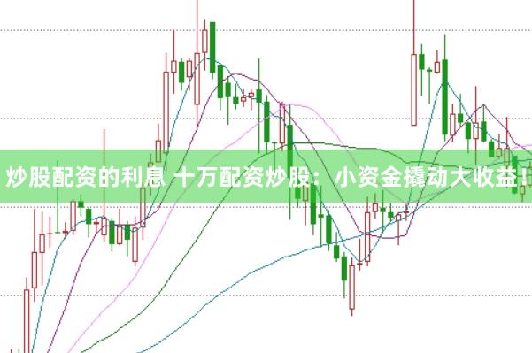 炒股配资的利息 十万配资炒股：小资金撬动大收益！