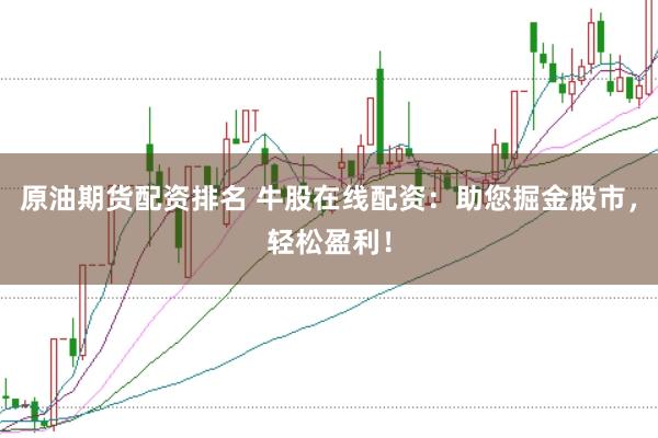 原油期货配资排名 牛股在线配资：助您掘金股市，轻松盈利！