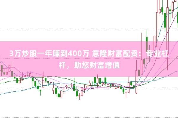 3万炒股一年赚到400万 意隆财富配资：专业杠杆，助您财富增值