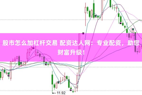 股市怎么加杠杆交易 配资达人网：专业配资，助您财富升级！