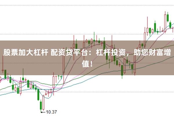 股票加大杠杆 配资贷平台：杠杆投资，助您财富增值！