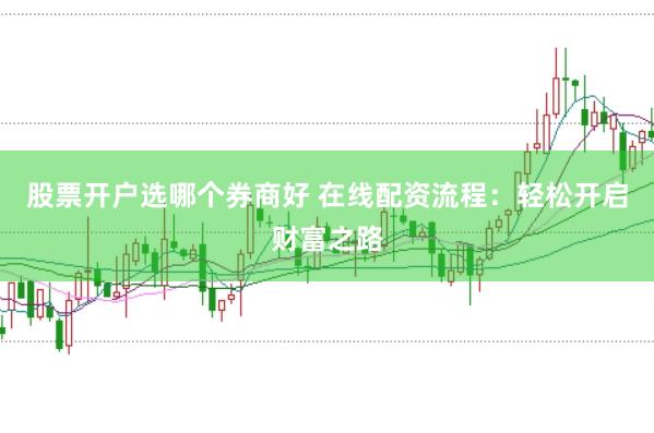股票开户选哪个券商好 在线配资流程：轻松开启财富之路