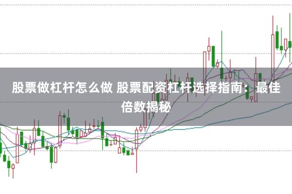 股票做杠杆怎么做 股票配资杠杆选择指南：最佳倍数揭秘