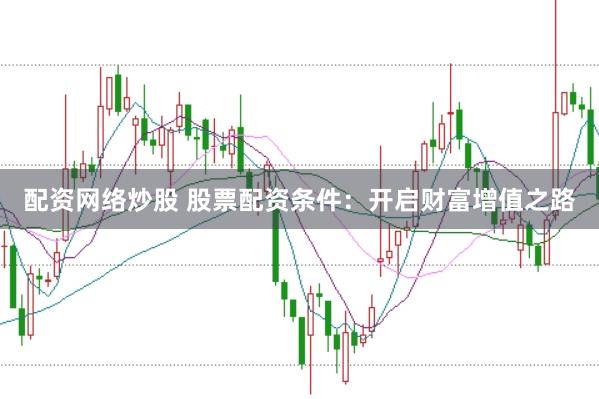 配资网络炒股 股票配资条件：开启财富增值之路