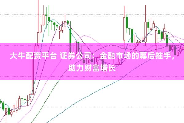 大牛配资平台 证券公司：金融市场的幕后推手，助力财富增长