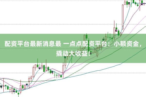 配资平台最新消息最 一点点配资平台：小额资金，撬动大收益！