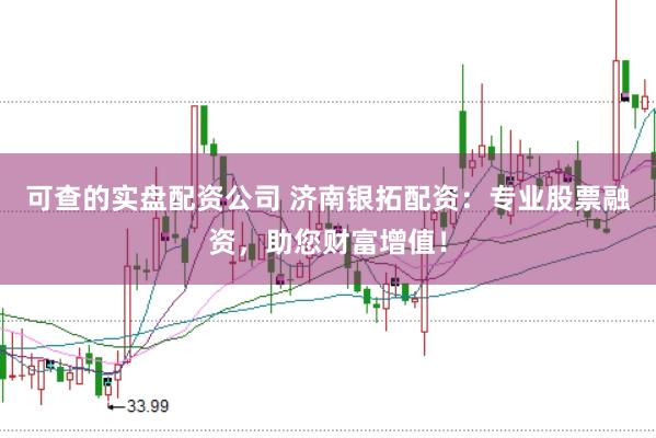 可查的实盘配资公司 济南银拓配资：专业股票融资，助您财富增值！