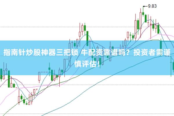 指南针炒股神器三把锁 牛配资靠谱吗？投资者需谨慎评估！