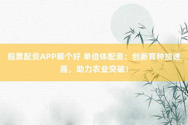 股票配资APP哪个好 单倍体配资：创新育种加速器，助力农业突破！