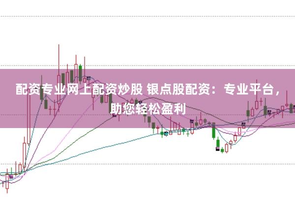 配资专业网上配资炒股 银点股配资：专业平台，助您轻松盈利