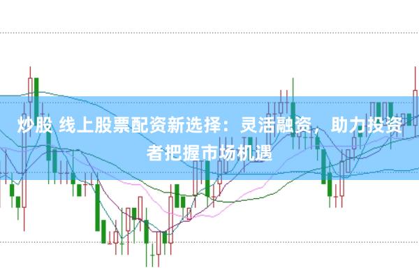 炒股 线上股票配资新选择：灵活融资，助力投资者把握市场机遇