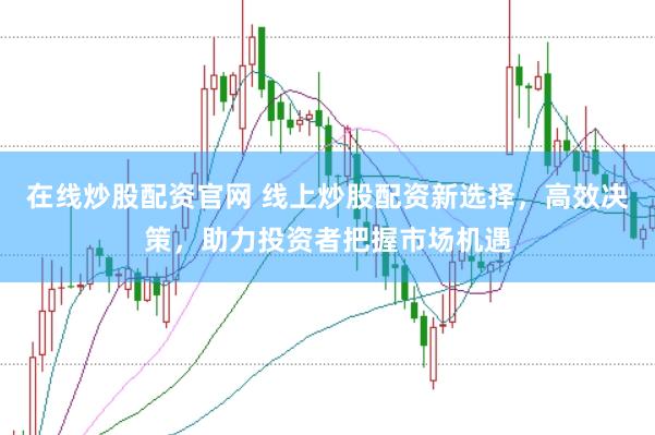 在线炒股配资官网 线上炒股配资新选择，高效决策，助力投资者把握市场机遇