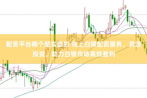 配资平台哪个是实盘的 线上白银配资服务，灵活投资，助力白银市场高效盈利