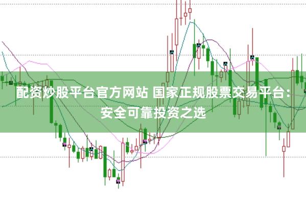 配资炒股平台官方网站 国家正规股票交易平台：安全可靠投资之选