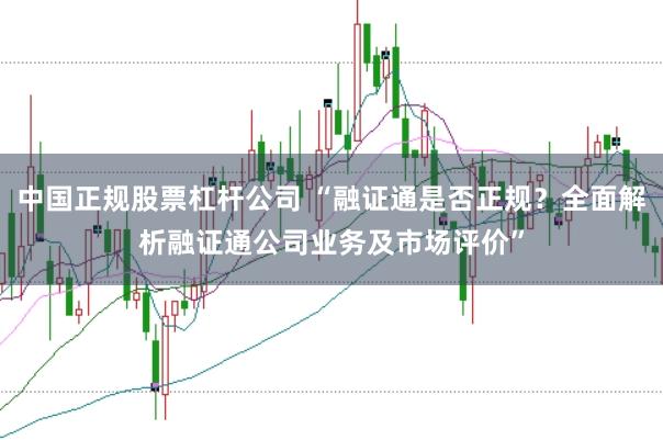 中国正规股票杠杆公司 “融证通是否正规？全面解析融证通公司业务及市场评价”