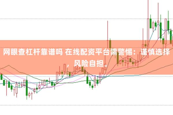 网眼查杠杆靠谱吗 在线配资平台需警惕：谨慎选择，风险自担。