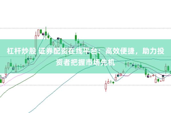 杠杆炒股 证券配资在线平台：高效便捷，助力投资者把握市场先机