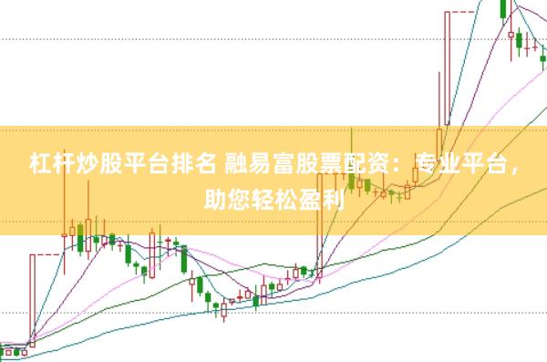 杠杆炒股平台排名 融易富股票配资：专业平台，助您轻松盈利