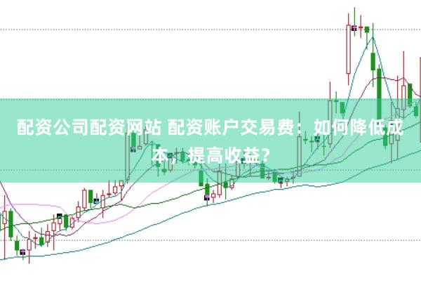 配资公司配资网站 配资账户交易费：如何降低成本，提高收益？