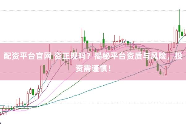 配资平台官网 资正规吗？揭秘平台资质与风险，投资需谨慎！