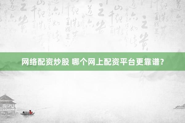 网络配资炒股 哪个网上配资平台更靠谱？