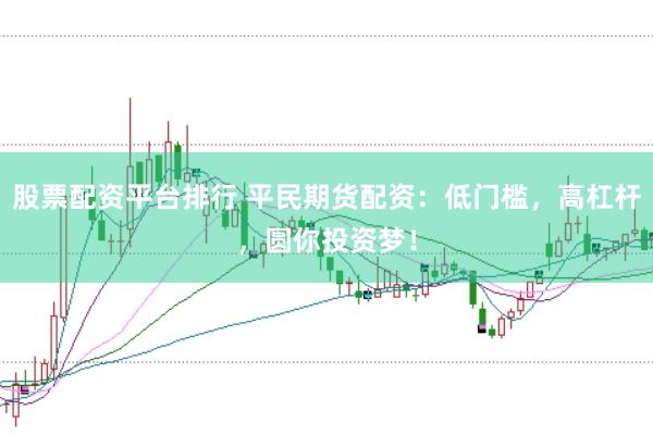 股票配资平台排行 平民期货配资：低门槛，高杠杆，圆你投资梦！