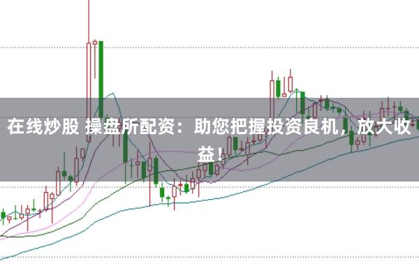 在线炒股 操盘所配资：助您把握投资良机，放大收益！
