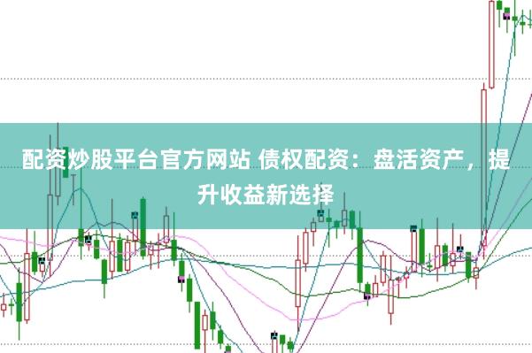 配资炒股平台官方网站 债权配资：盘活资产，提升收益新选择