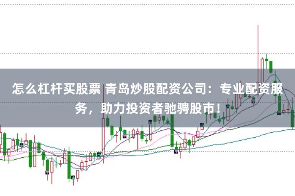 怎么杠杆买股票 青岛炒股配资公司：专业配资服务，助力投资者驰骋股市！