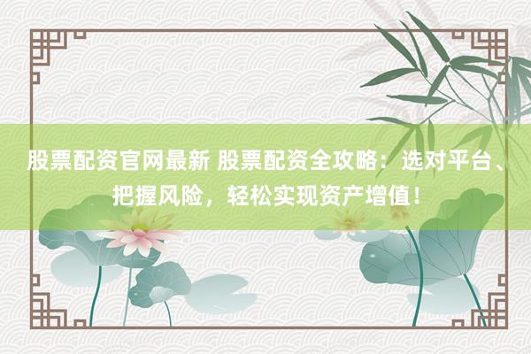 股票配资官网最新 股票配资全攻略：选对平台、把握风险，轻松实现资产增值！