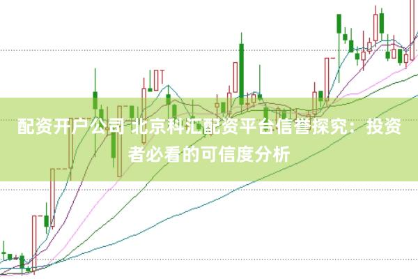 配资开户公司 北京科汇配资平台信誉探究：投资者必看的可信度分析
