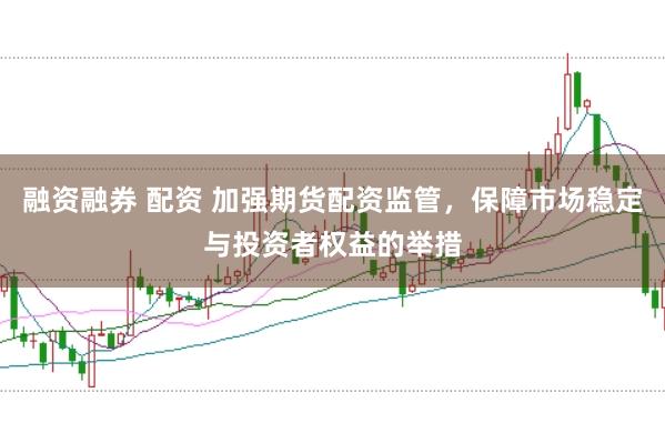 融资融券 配资 加强期货配资监管，保障市场稳定与投资者权益的举措