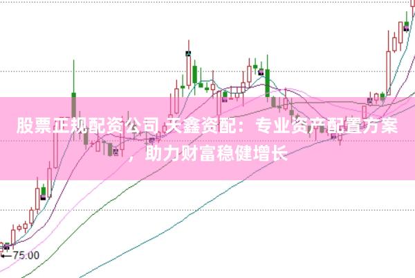 股票正规配资公司 天鑫资配：专业资产配置方案，助力财富稳健增长