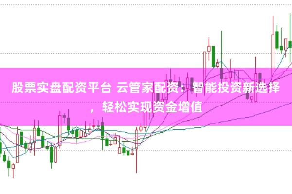 股票实盘配资平台 云管家配资：智能投资新选择，轻松实现资金增值