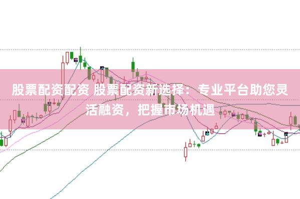 股票配资配资 股票配资新选择：专业平台助您灵活融资，把握市场机遇