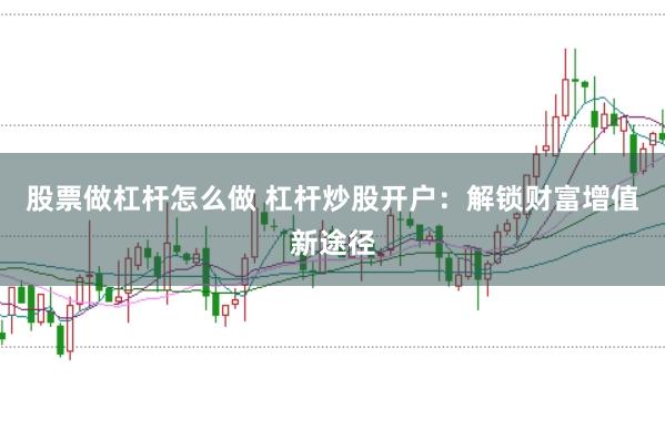 股票做杠杆怎么做 杠杆炒股开户：解锁财富增值新途径