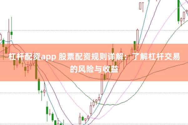 杠杆配资app 股票配资规则详解：了解杠杆交易的风险与收益