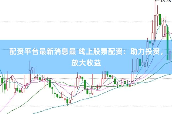 配资平台最新消息最 线上股票配资：助力投资，放大收益