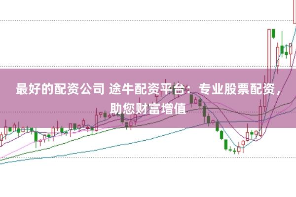 最好的配资公司 途牛配资平台：专业股票配资，助您财富增值