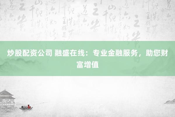 炒股配资公司 融盛在线：专业金融服务，助您财富增值