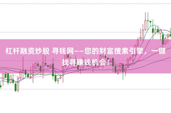 杠杆融资炒股 寻钱网——您的财富搜索引擎，一键找寻赚钱机会！