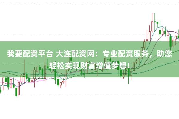 我要配资平台 大连配资网：专业配资服务，助您轻松实现财富增值梦想！