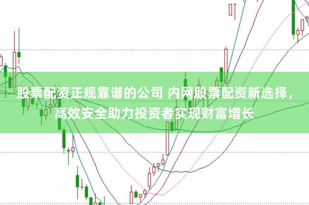 股票配资正规靠谱的公司 内网股票配资新选择，高效安全助力投资者实现财富增长