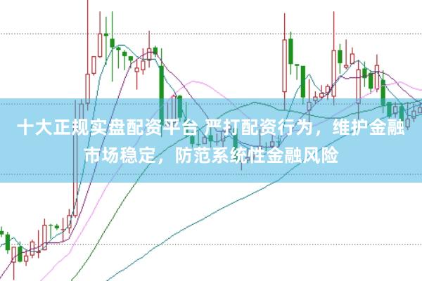 十大正规实盘配资平台 严打配资行为，维护金融市场稳定，防范系统性金融风险