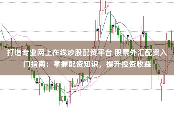 打造专业网上在线炒股配资平台 股票外汇配资入门指南：掌握配资知识，提升投资收益