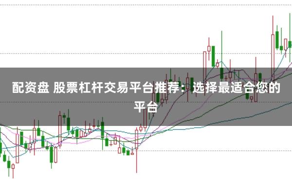 配资盘 股票杠杆交易平台推荐：选择最适合您的平台