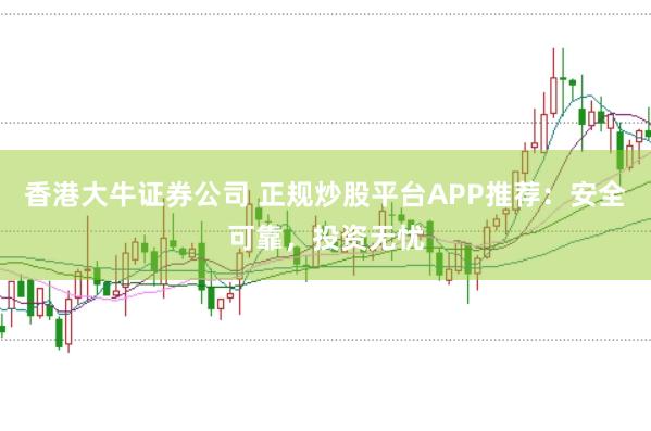 香港大牛证券公司 正规炒股平台APP推荐：安全可靠，投资无忧