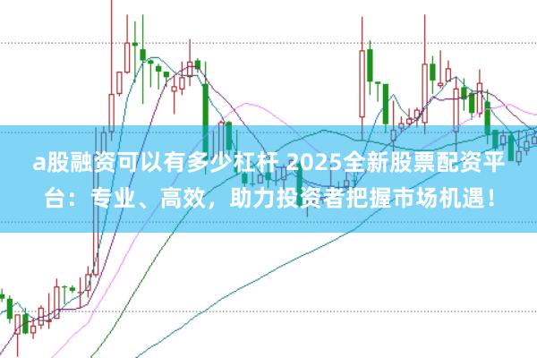 a股融资可以有多少杠杆 2025全新股票配资平台：专业、高效，助力投资者把握市场机遇！